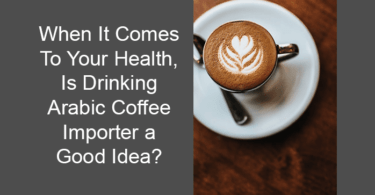 When It Comes To Your Health, Is Drinking Arabic Coffee Importer a Good Idea